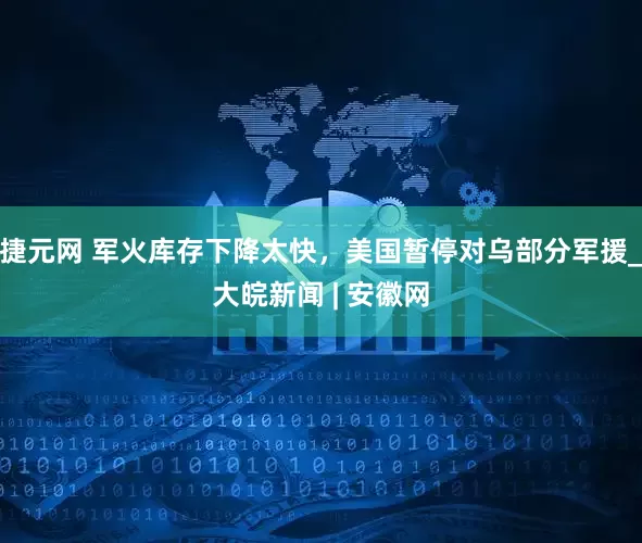 捷元网 军火库存下降太快，美国暂停对乌部分军援_大皖新闻 | 安徽网