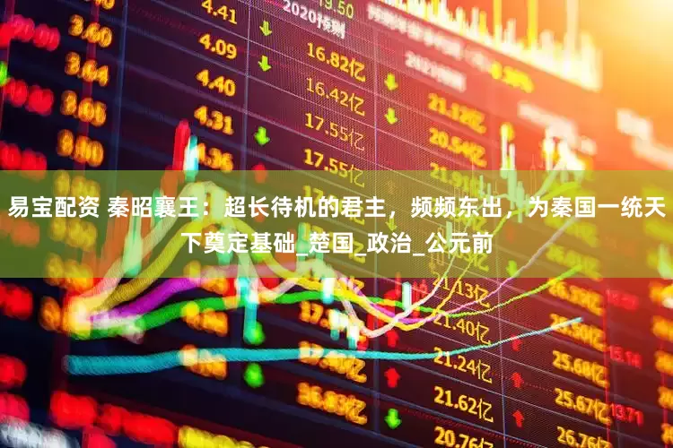 易宝配资 秦昭襄王：超长待机的君主，频频东出，为秦国一统天下奠定基础_楚国_政治_公元前