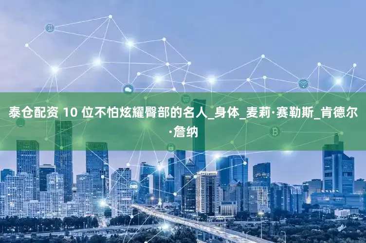 泰仓配资 10 位不怕炫耀臀部的名人_身体_麦莉·赛勒斯_肯德尔·詹纳