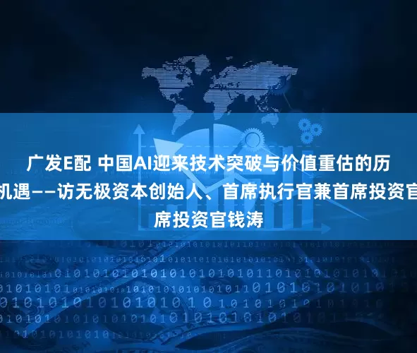 广发E配 中国AI迎来技术突破与价值重估的历史性机遇——访无极资本创始人、首席执行官兼首席投资官钱涛