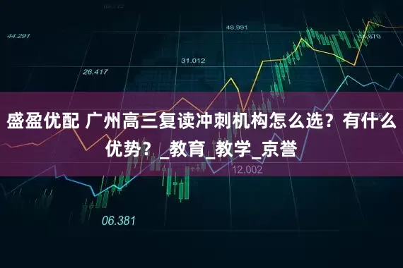 盛盈优配 广州高三复读冲刺机构怎么选？有什么优势？_教育_教学_京誉