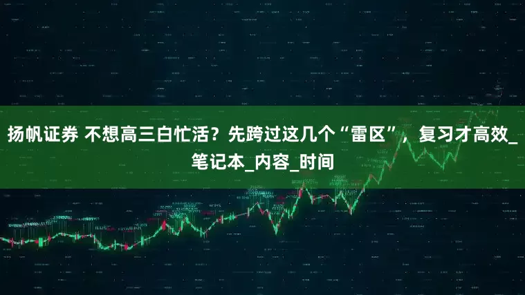 扬帆证券 不想高三白忙活？先跨过这几个“雷区”，复习才高效_笔记本_内容_时间