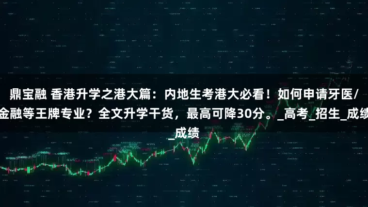 鼎宝融 香港升学之港大篇：内地生考港大必看！如何申请牙医/金融等王牌专业？全文升学干货，最高可降30分。_高考_招生_成绩