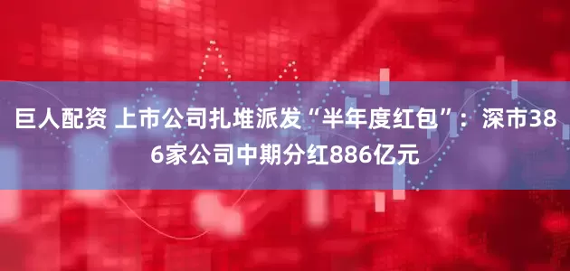 巨人配资 上市公司扎堆派发“半年度红包”：深市386家公司中期分红886亿元