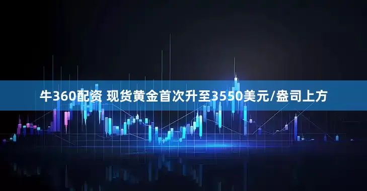 牛360配资 现货黄金首次升至3550美元/盎司上方