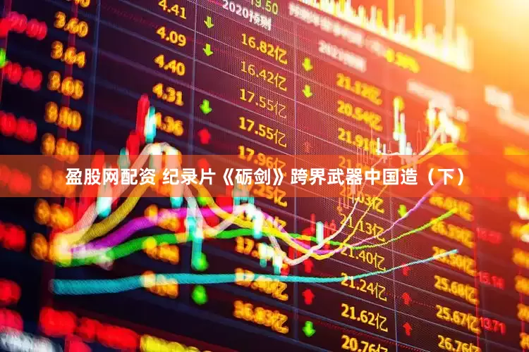 盈股网配资 纪录片《砺剑》跨界武器中国造（下）