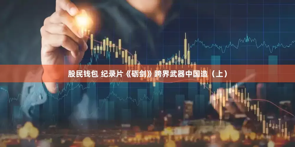 股民钱包 纪录片《砺剑》跨界武器中国造（上）