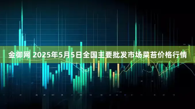 金御网 2025年5月5日全国主要批发市场菜苔价格行情