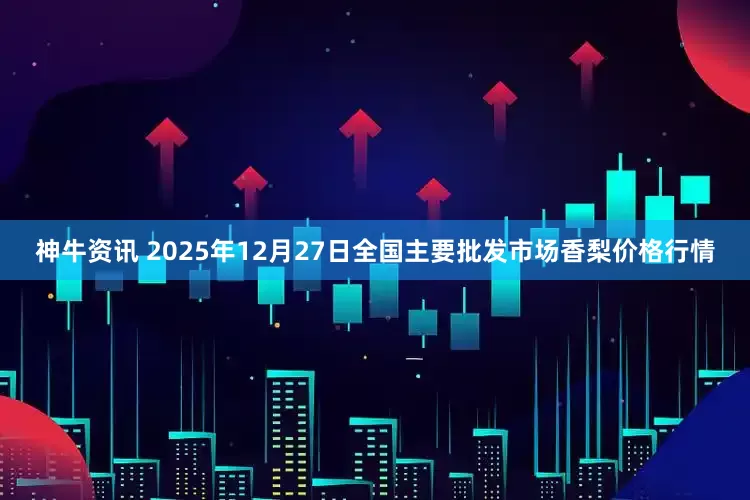 神牛资讯 2025年12月27日全国主要批发市场香梨价格行情