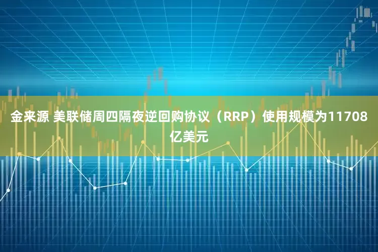 金来源 美联储周四隔夜逆回购协议（RRP）使用规模为11708亿美元