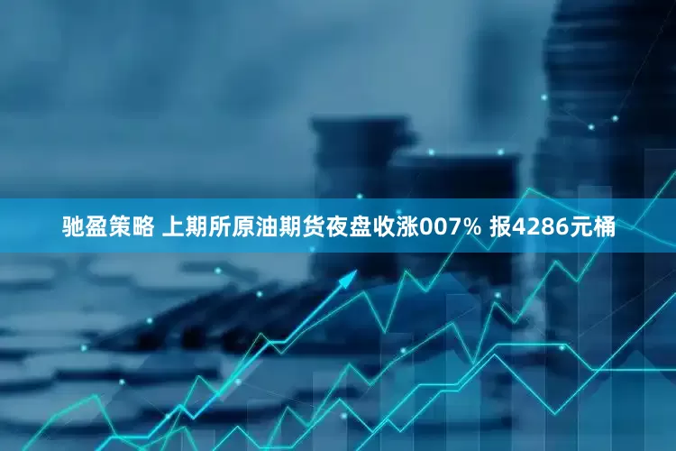 驰盈策略 上期所原油期货夜盘收涨007% 报4286元桶
