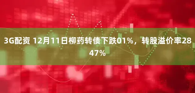 3G配资 12月11日柳药转债下跌01%，转股溢价率2847%