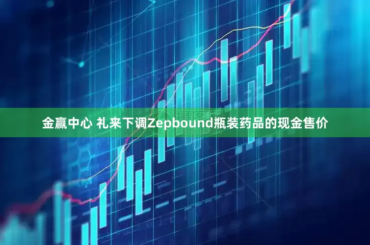 金赢中心 礼来下调Zepbound瓶装药品的现金售价