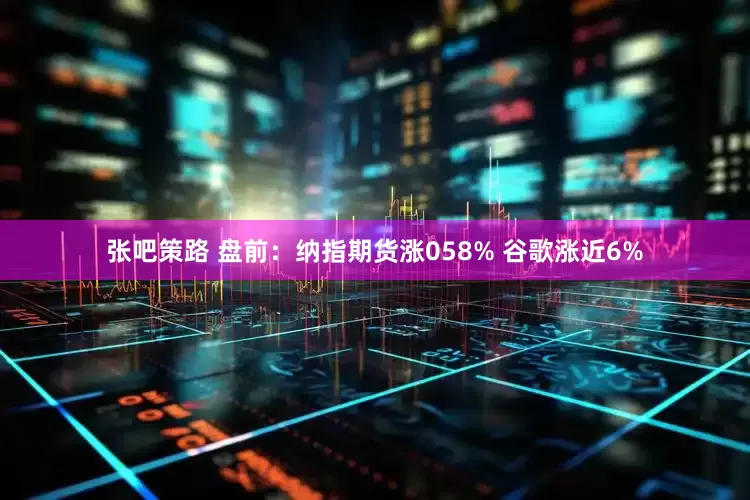 张吧策路 盘前：纳指期货涨058% 谷歌涨近6%