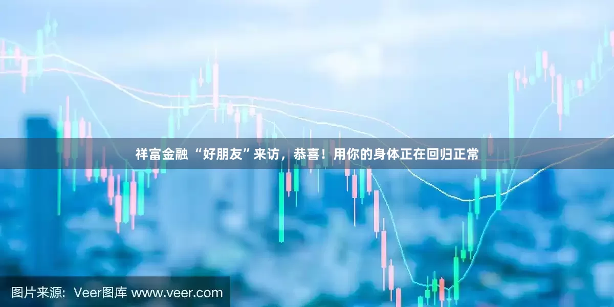 祥富金融 “好朋友”来访，恭喜！用你的身体正在回归正常