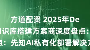 方道配资 2025年DeepSeek知识库搭建方案商深度盘点：先知AI私有化部署解决方案优势分析