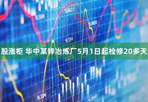 股涨柜 华中某锌冶炼厂5月1日起检修20多天