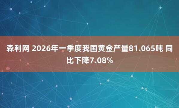森利网 2026年一季度我国黄金产量81.065吨 同比下降7.08%