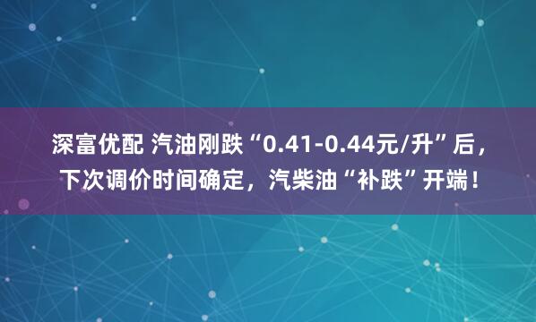 深富优配 汽油刚跌“0.41-0.44元/升”后，下次调价时间确定，汽柴油“补跌”开端！